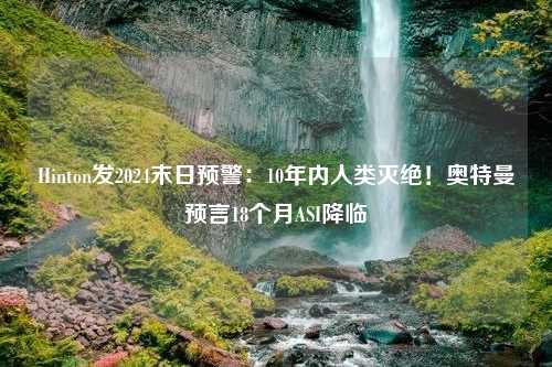 Hinton发2024末日预警：10年内人类灭绝！奥特曼预言18个月ASI降临