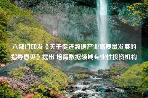 六部门印发《关于促进数据产业高质量发展的指导意见》提出 培育数据领域专业性投资机构