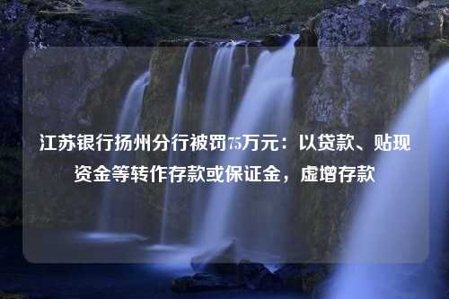 江苏银行扬州分行被罚75万元：以贷款、贴现资金等转作存款或保证金，虚增存款