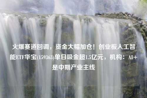 火爆赛道回调，资金大幅加仓！创业板人工智能ETF华宝(159363)单日吸金超1.5亿元，机构：AI+是中期产业主线