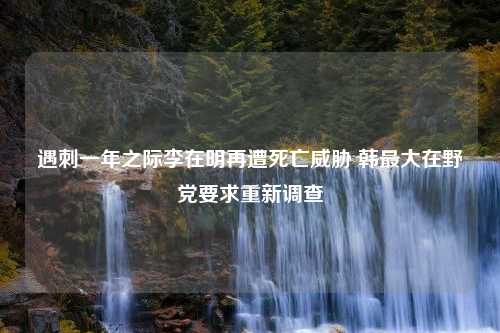 遇刺一年之际李在明再遭死亡威胁 韩最大在野党要求重新调查