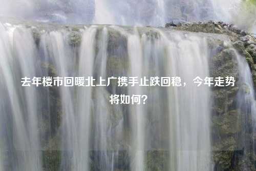 去年楼市回暖北上广携手止跌回稳，今年走势将如何？