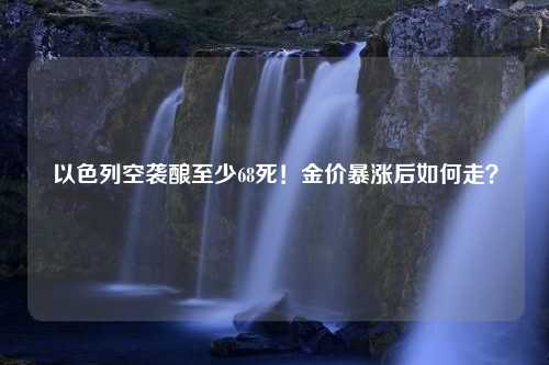 以色列空袭酿至少68死！金价暴涨后如何走？