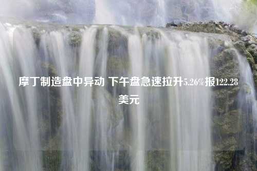 摩丁制造盘中异动 下午盘急速拉升5.26%报122.28美元