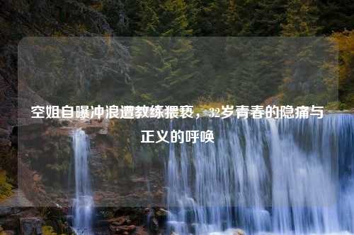 空姐自曝冲浪遭教练猥亵，32岁青春的隐痛与正义的呼唤