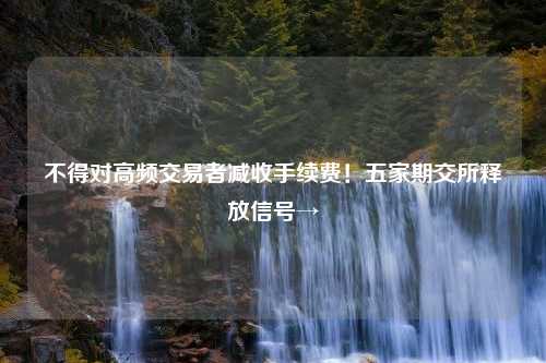 不得对高频交易者减收手续费！五家期交所释放信号→