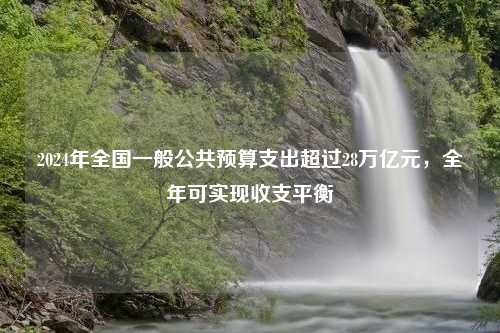 2024年全国一般公共预算支出超过28万亿元，全年可实现收支平衡