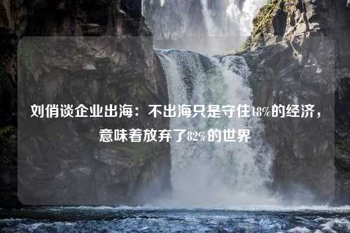 刘俏谈企业出海：不出海只是守住18%的经济，意味着放弃了82%的世界