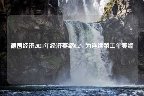 德国经济2024年经济萎缩0.2% 为连续第二年萎缩