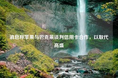 消息称苹果与巴克莱谈判信用卡合作，以取代高盛