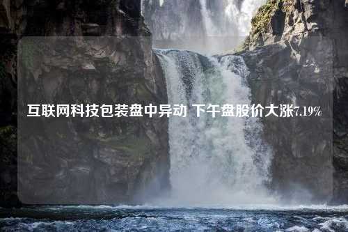 互联网科技包装盘中异动 下午盘股价大涨7.19%