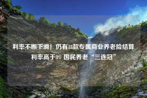 利率不断下滑！仍有18款专属商业养老险结算利率高于3% 国民养老“三连冠”