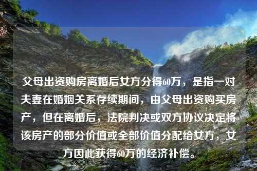 父母出资购房离婚后女方分得60万，是指一对夫妻在婚姻关系存续期间，由父母出资购买房产，但在离婚后，法院判决或双方协议决定将该房产的部分价值或全部价值分配给女方，女方因此获得60万的经济补偿。