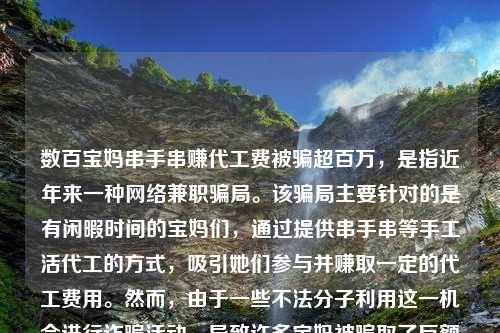 数百宝妈串手串赚代工费被骗超百万，是指近年来一种网络兼职骗局。该骗局主要针对的是有闲暇时间的宝妈们，通过提供串手串等手工活代工的方式，吸引她们参与并赚取一定的代工费用。然而，由于一些不法分子利用这一机会进行诈骗活动，导致许多宝妈被骗取了巨额的代工费用，甚至超过了百万的金额。