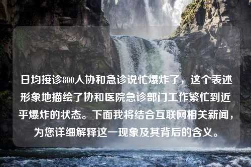 日均接诊800人协和急诊说忙爆炸了，这个表述形象地描绘了协和医院急诊部门工作繁忙到近乎爆炸的状态。下面我将结合互联网相关新闻，为您详细解释这一现象及其背后的含义。