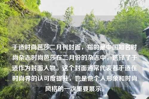 于适时尚芭莎二月刊封面，指的是中国知名时尚杂志时尚芭莎在二月份的杂志中，选择了于适作为封面人物。这个封面通常代表着于适在时尚界的认可度提升，也是他个人形象和时尚风格的一次重要展示。