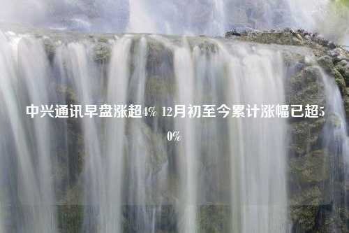 中兴通讯早盘涨超4% 12月初至今累计涨幅已超50%