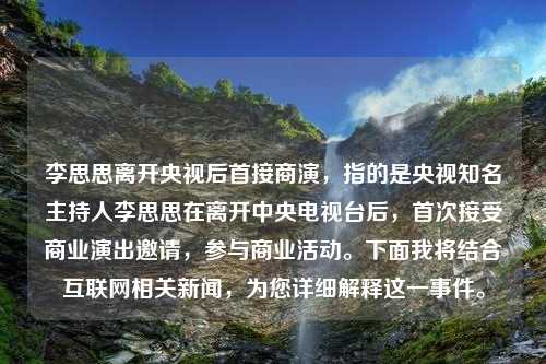 李思思离开央视后首接商演，指的是央视知名主持人李思思在离开中央电视台后，首次接受商业演出邀请，参与商业活动。下面我将结合互联网相关新闻，为您详细解释这一事件。