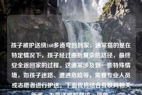 孩子被护送绕160多道弯回到家，通常指的是在特定情况下，孩子经过曲折复杂的路径，最终安全返回家的过程。这通常涉及到一些特殊情境，如孩子迷路、遭遇危险等，需要专业人员或志愿者进行护送。下面我将结合互联网相关新闻，为您详细解释这一现象。