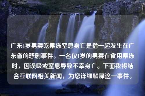 广东1岁男婴吃果冻窒息身亡是指一起发生在广东省的悲剧事件。一名仅1岁的男婴在食用果冻时，因误吸或窒息导致不幸身亡。下面我将结合互联网相关新闻，为您详细解释这一事件。