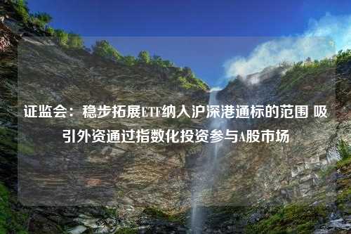 证监会：稳步拓展ETF纳入沪深港通标的范围 吸引外资通过指数化投资参与A股市场