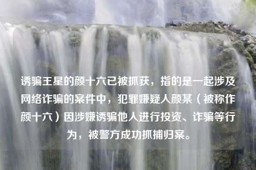 诱骗王星的颜十六已被抓获，指的是一起涉及网络诈骗的案件中，犯罪嫌疑人颜某（被称作颜十六）因涉嫌诱骗他人进行投资、诈骗等行为，被警方成功抓捕归案。