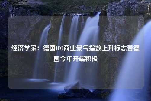 经济学家：德国IFO商业景气指数上升标志着德国今年开端积极