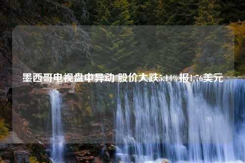 墨西哥电视盘中异动 股价大跌5.14%报1.76美元