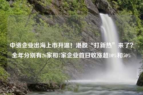 中资企业出海上市升温！港股“打新热”来了？全年分别有26家和7家企业首日收涨超10%和50%