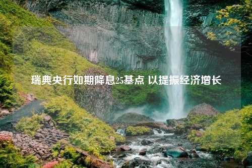 瑞典央行如期降息25基点 以提振经济增长