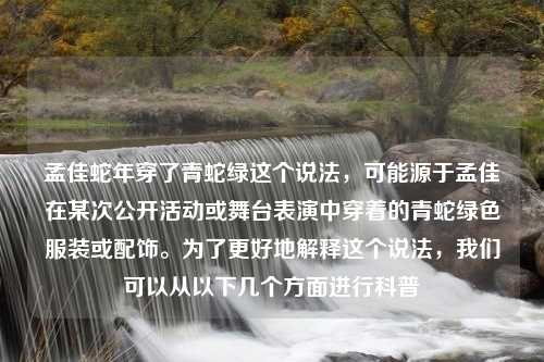 孟佳蛇年穿了青蛇绿这个说法，可能源于孟佳在某次公开活动或舞台表演中穿着的青蛇绿色服装或配饰。为了更好地解释这个说法，我们可以从以下几个方面进行科普