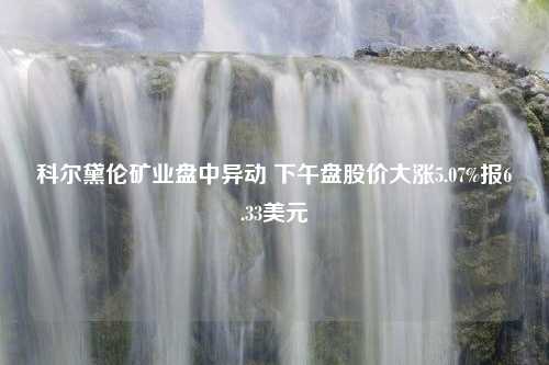 科尔黛伦矿业盘中异动 下午盘股价大涨5.07%报6.33美元