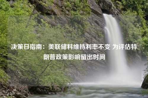 决策日指南：美联储料维持利率不变 为评估特朗普政策影响留出时间