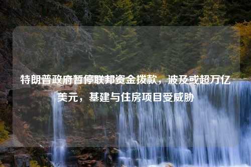 特朗普政府暂停联邦资金拨款，波及或超万亿美元，基建与住房项目受威胁