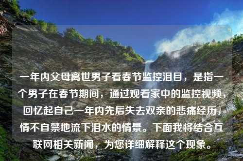 一年内父母离世男子看春节监控泪目，是指一个男子在春节期间，通过观看家中的监控视频，回忆起自己一年内先后失去双亲的悲痛经历，情不自禁地流下泪水的情景。下面我将结合互联网相关新闻，为您详细解释这个现象。