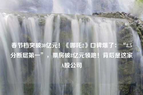 春节档突破30亿元！《哪吒2》口碑爆了：“8.5分断层第一”，票房破8亿元领跑！背后是这家A股公司