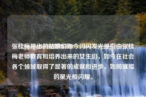 张桂梅带出的姑娘们如今闪闪发光是指由张桂梅老师教育和培养出来的女生们，如今在社会各个领域取得了显著的成就和进步，如同璀璨的星光般闪耀。