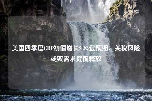 美国四季度GDP初值增长2.3%逊预期，关税风险或致需求提前释放