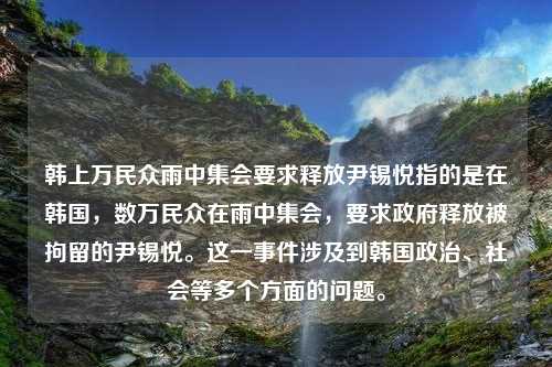 韩上万民众雨中集会要求释放尹锡悦指的是在韩国，数万民众在雨中集会，要求政府释放被拘留的尹锡悦。这一事件涉及到韩国政治、社会等多个方面的问题。