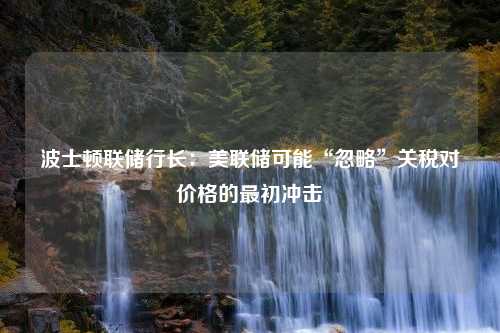 波士顿联储行长：美联储可能“忽略”关税对价格的最初冲击