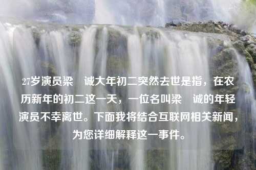 27岁演员梁祐诚大年初二突然去世是指，在农历新年的初二这一天，一位名叫梁祐诚的年轻演员不幸离世。下面我将结合互联网相关新闻，为您详细解释这一事件。