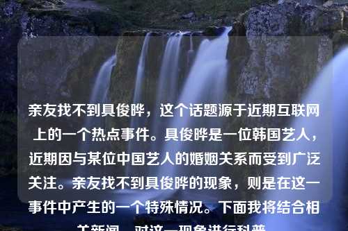 亲友找不到具俊晔，这个话题源于近期互联网上的一个热点事件。具俊晔是一位韩国艺人，近期因与某位中国艺人的婚姻关系而受到广泛关注。亲友找不到具俊晔的现象，则是在这一事件中产生的一个特殊情况。下面我将结合相关新闻，对这一现象进行科普。