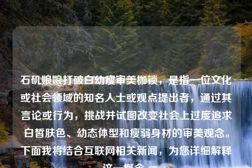 石矶娘娘打破白幼瘦审美枷锁，是指一位文化或社会领域的知名人士或观点提出者，通过其言论或行为，挑战并试图改变社会上过度追求白皙肤色、幼态体型和瘦弱身材的审美观念。下面我将结合互联网相关新闻，为您详细解释这一概念。