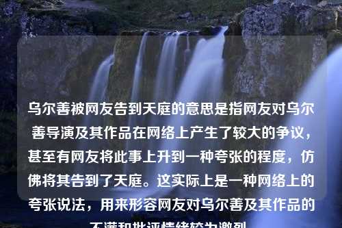 乌尔善被网友告到天庭的意思是指网友对乌尔善导演及其作品在网络上产生了较大的争议，甚至有网友将此事上升到一种夸张的程度，仿佛将其告到了天庭。这实际上是一种网络上的夸张说法，用来形容网友对乌尔善及其作品的不满和批评情绪较为激烈。