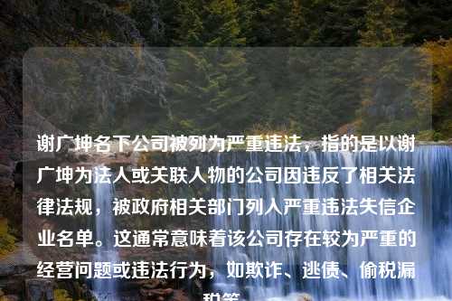 谢广坤名下公司被列为严重违法，指的是以谢广坤为法人或关联人物的公司因违反了相关法律法规，被政府相关部门列入严重违法失信企业名单。这通常意味着该公司存在较为严重的经营问题或违法行为，如欺诈、逃债、偷税漏税等。