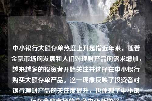 中小银行大额存单热度上升是指近年来，随着金融市场的发展和人们对理财产品的需求增加，越来越多的投资者开始关注并选择在中小银行购买大额存单产品。这一现象反映了投资者对银行理财产品的关注度提升，也体现了中小银行在金融市场的竞争力逐渐增强。