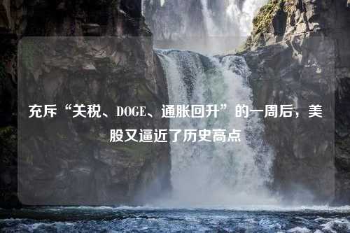 充斥“关税、DOGE、通胀回升”的一周后，美股又逼近了历史高点