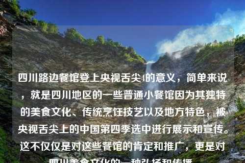 四川路边餐馆登上央视舌尖4的意义，简单来说，就是四川地区的一些普通小餐馆因为其独特的美食文化、传统烹饪技艺以及地方特色，被央视舌尖上的中国第四季选中进行展示和宣传。这不仅仅是对这些餐馆的肯定和推广，更是对四川美食文化的一种弘扬和传播。