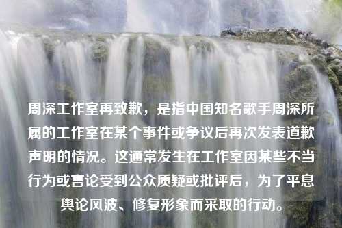 周深工作室再致歉，是指中国知名歌手周深所属的工作室在某个事件或争议后再次发表道歉声明的情况。这通常发生在工作室因某些不当行为或言论受到公众质疑或批评后，为了平息舆论风波、修复形象而采取的行动。