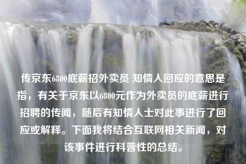 传京东6800底薪招外卖员 知情人回应的意思是指，有关于京东以6800元作为外卖员的底薪进行招聘的传闻，随后有知情人士对此事进行了回应或解释。下面我将结合互联网相关新闻，对该事件进行科普性的总结。